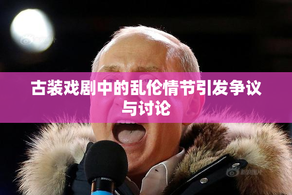 古装戏剧中的乱伦情节引发争议与讨论