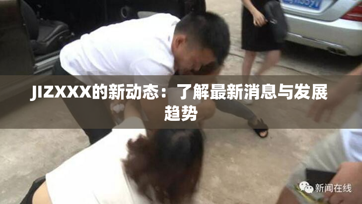 JIZXXX的新动态：了解最新消息与发展趋势