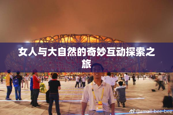 女人与大自然的奇妙互动探索之旅