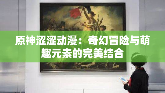 原神涩涩动漫：奇幻冒险与萌趣元素的完美结合