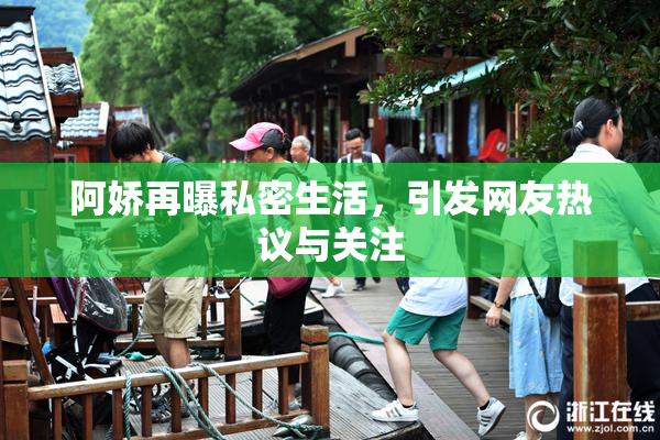阿娇再曝私密生活，引发网友热议与关注