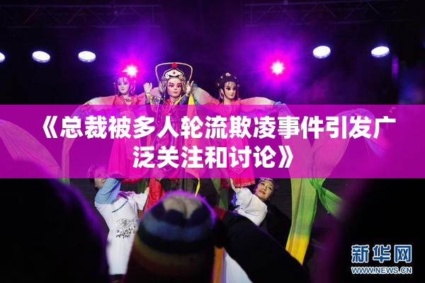 《总裁被多人轮流欺凌事件引发广泛关注和讨论》
