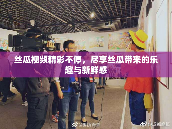丝瓜视频精彩不停，尽享丝瓜带来的乐趣与新鲜感