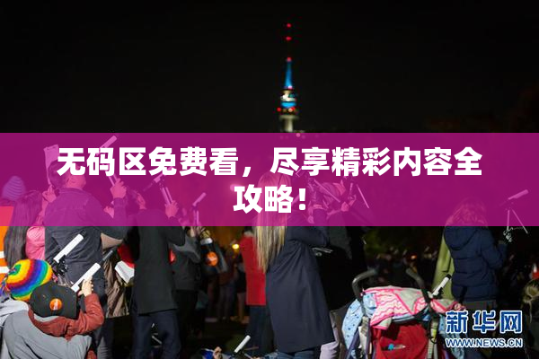 无码区免费看，尽享精彩内容全攻略！