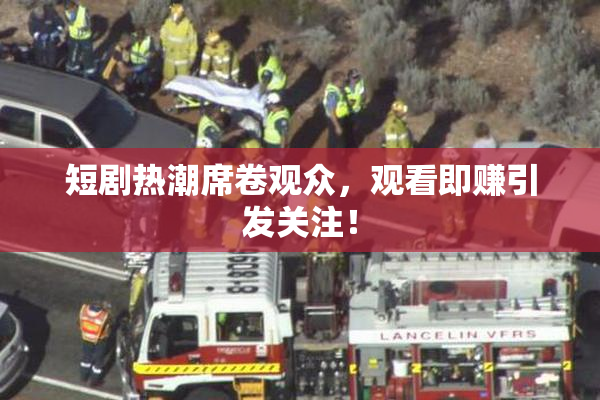 短剧热潮席卷观众，观看即赚引发关注！