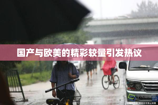 国产与欧美的精彩较量引发热议