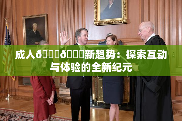 成人🍆🍑新趋势：探索互动与体验的全新纪元