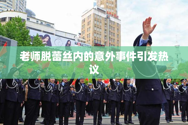 老师脱蕾丝内的意外事件引发热议