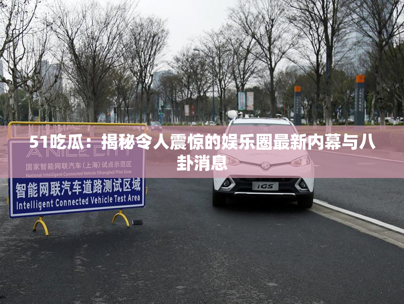 51吃瓜：揭秘令人震惊的娱乐圈最新内幕与八卦消息