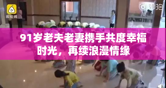 91岁老夫老妻携手共度幸福时光，再续浪漫情缘