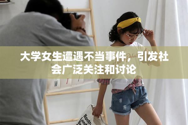 大学女生遭遇不当事件，引发社会广泛关注和讨论