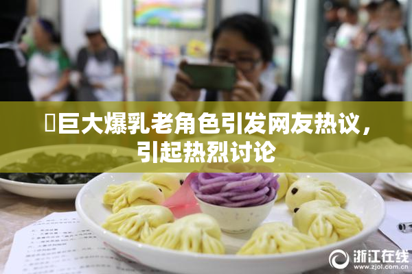 巜巨大爆乳老角色引发网友热议，引起热烈讨论