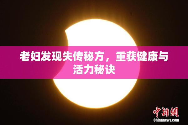 老妇发现失传秘方，重获健康与活力秘诀