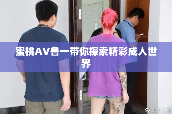 蜜桃AV鲁一带你探索精彩成人世界