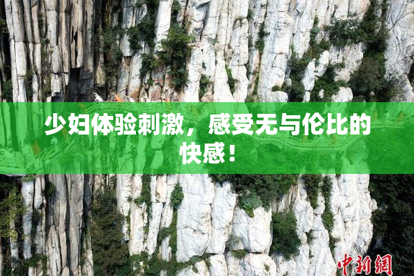 少妇体验刺激，感受无与伦比的快感！