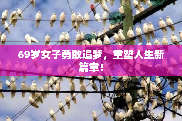 69岁女子勇敢追梦，重塑人生新篇章！