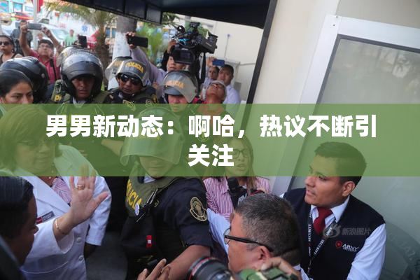 男男新动态：啊哈，热议不断引关注