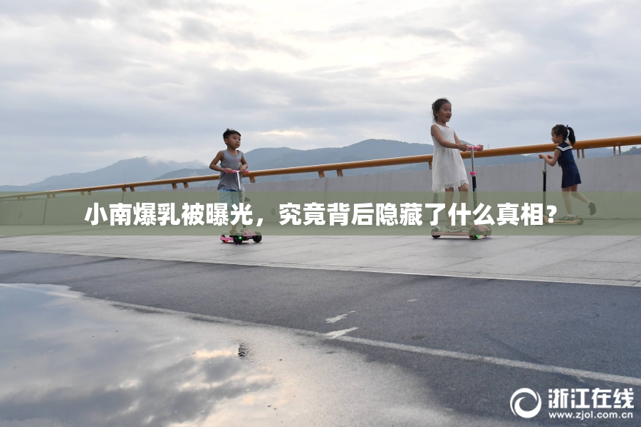 小南爆乳被曝光，究竟背后隐藏了什么真相？