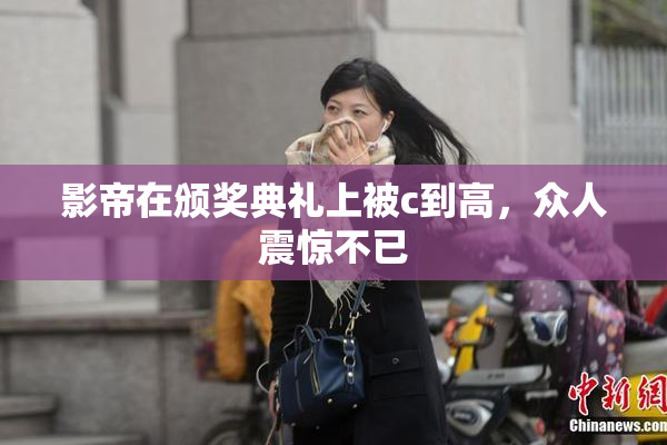 影帝在颁奖典礼上被c到高，众人震惊不已