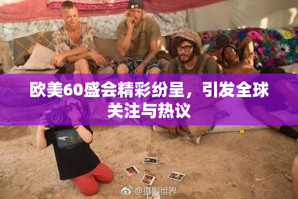 欧美60盛会精彩纷呈，引发全球关注与热议