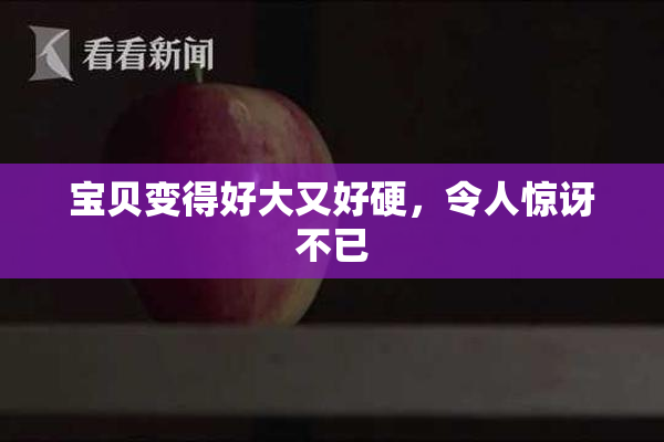宝贝变得好大又好硬，令人惊讶不已