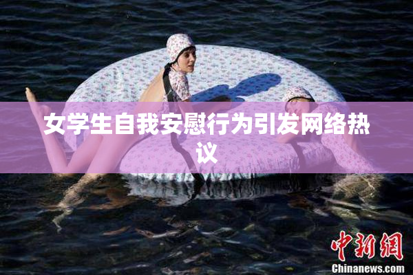 女学生自我安慰行为引发网络热议