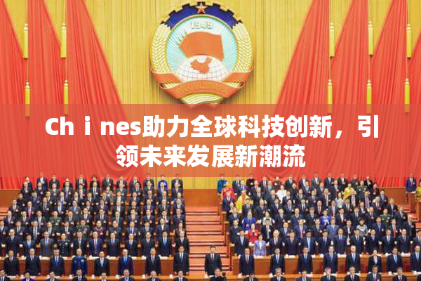 Chⅰnes助力全球科技创新，引领未来发展新潮流