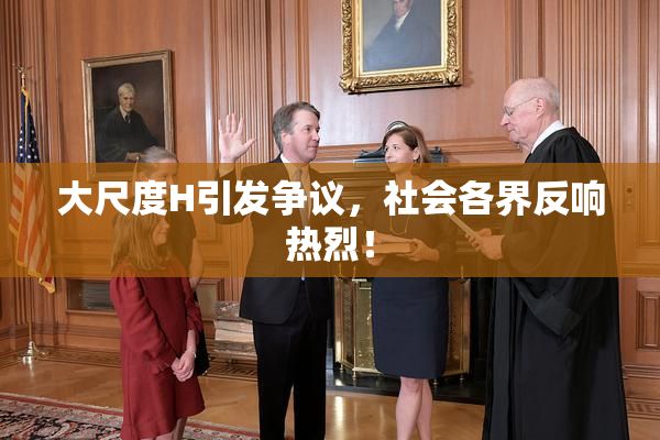大尺度H引发争议，社会各界反响热烈！