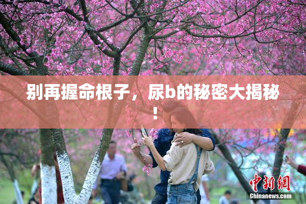 别再握命根子，尿b的秘密大揭秘！