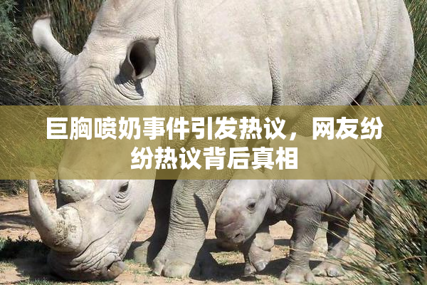 巨胸喷奶事件引发热议，网友纷纷热议背后真相