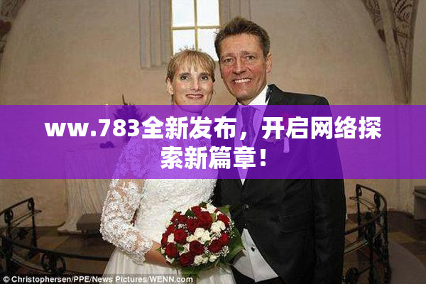 ww.783全新发布，开启网络探索新篇章！