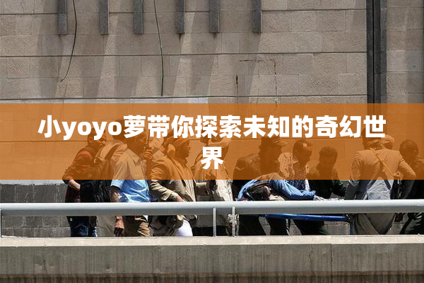小yoyo萝带你探索未知的奇幻世界