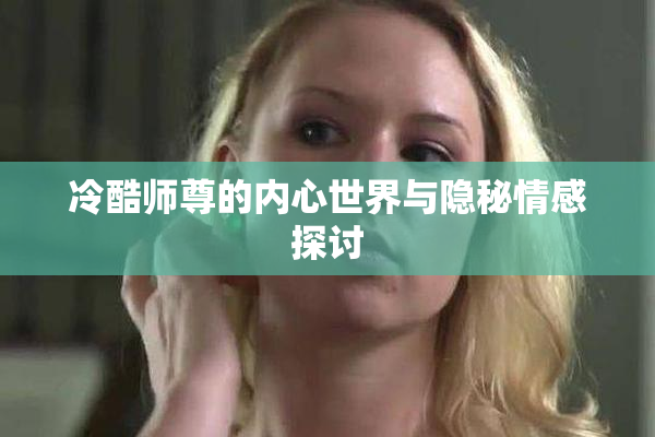 冷酷师尊的内心世界与隐秘情感探讨
