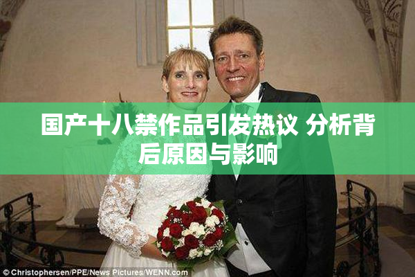 国产十八禁作品引发热议 分析背后原因与影响