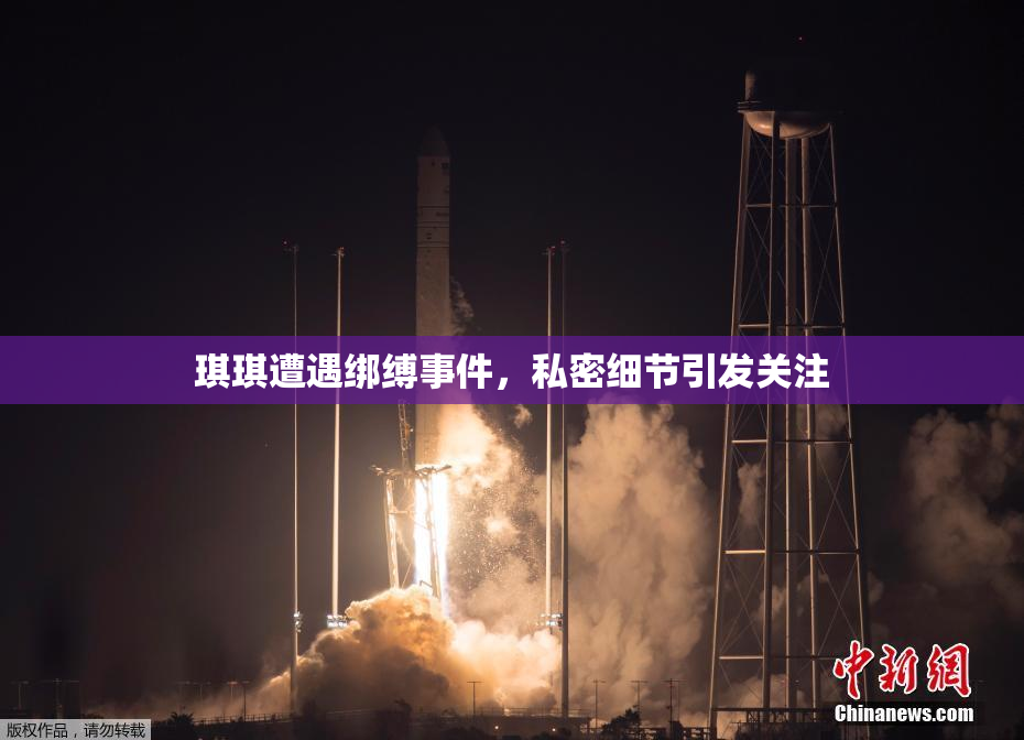 琪琪遭遇绑缚事件，私密细节引发关注