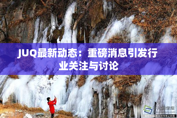 JUQ最新动态：重磅消息引发行业关注与讨论