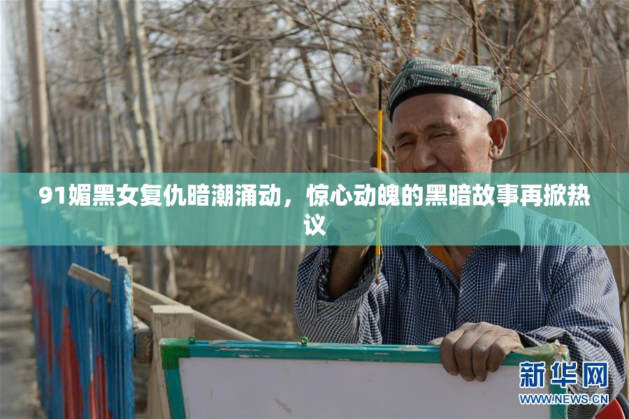 91媚黑女复仇暗潮涌动，惊心动魄的黑暗故事再掀热议