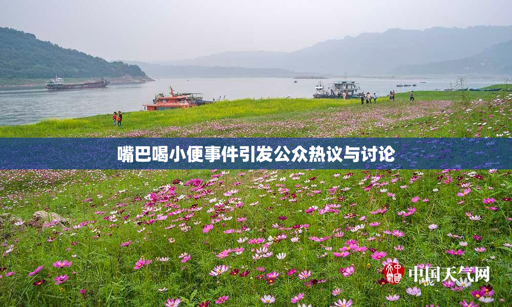 嘴巴喝小便事件引发公众热议与讨论
