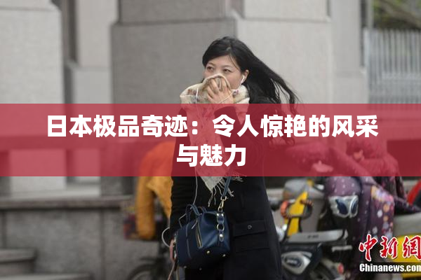 日本极品奇迹：令人惊艳的风采与魅力