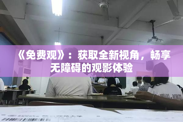《免费观》：获取全新视角，畅享无障碍的观影体验