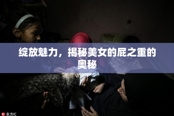绽放魅力，揭秘美女的屁之重的奥秘