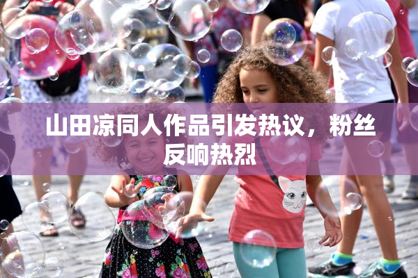 山田凉同人作品引发热议，粉丝反响热烈