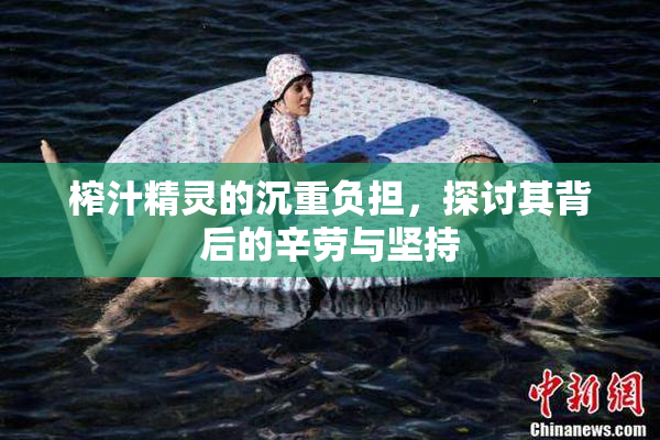 榨汁精灵的沉重负担，探讨其背后的辛劳与坚持