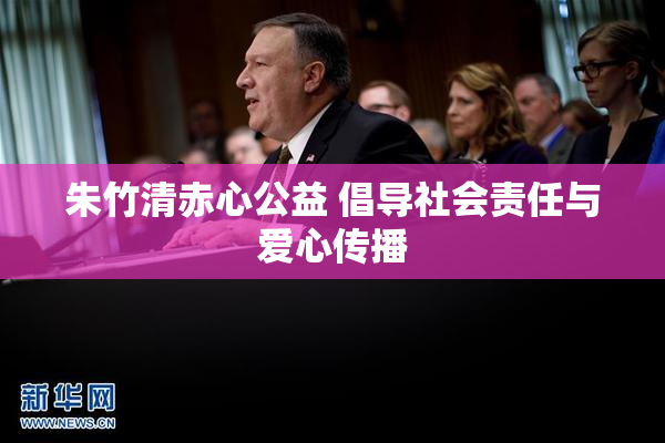 朱竹清赤心公益 倡导社会责任与爱心传播