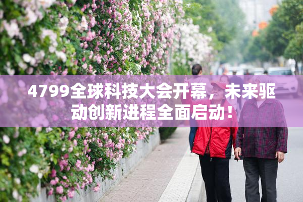 4799全球科技大会开幕，未来驱动创新进程全面启动！