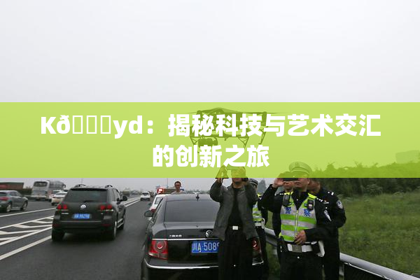 K🈚yd：揭秘科技与艺术交汇的创新之旅