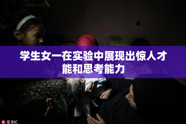 学生女一在实验中展现出惊人才能和思考能力