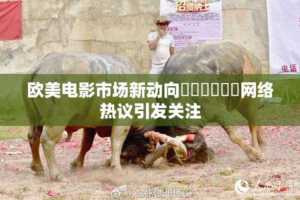 欧美电影市场新动向❌‌❌‌❌‌网络热议引发关注