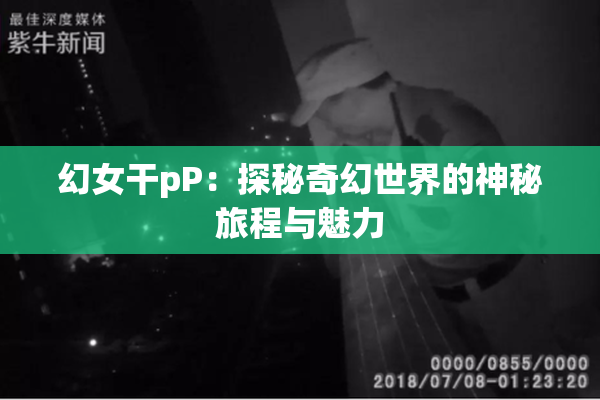 幻女干pP：探秘奇幻世界的神秘旅程与魅力