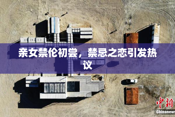 亲女禁伦初尝，禁忌之恋引发热议